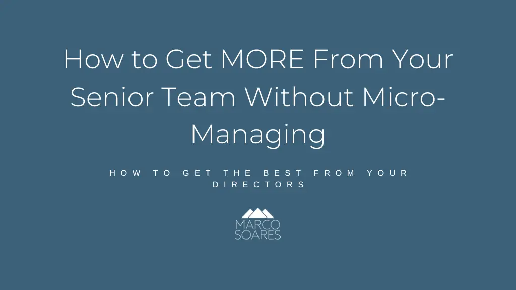 How To GET MORE From Your Senior Team Without Micro Managing